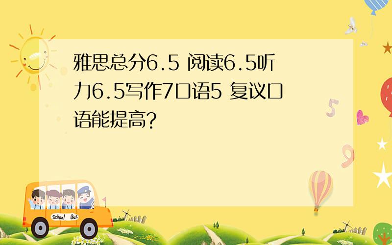 雅思总分6.5 阅读6.5听力6.5写作7口语5 复议口语能提高?