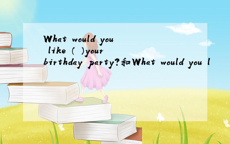 What would you like （ ）your birthday party?和What would you l