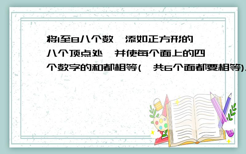 将1至8八个数,添如正方形的八个顶点处,并使每个面上的四个数字的和都相等(一共6个面都要相等).