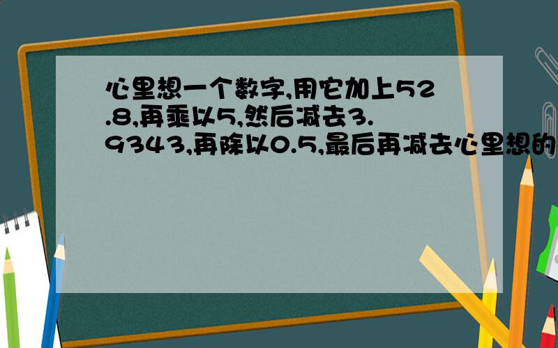 心里想一个数字,用它加上52.8,再乘以5,然后减去3.9343,再除以0.5,最后再减去心里想的那个