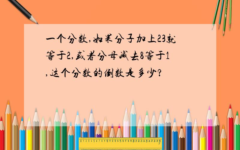 一个分数,如果分子加上23就等于2,或者分母减去8等于1,这个分数的倒数是多少?