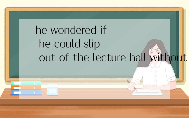 he wondered if he could slip out of the lecture hall without