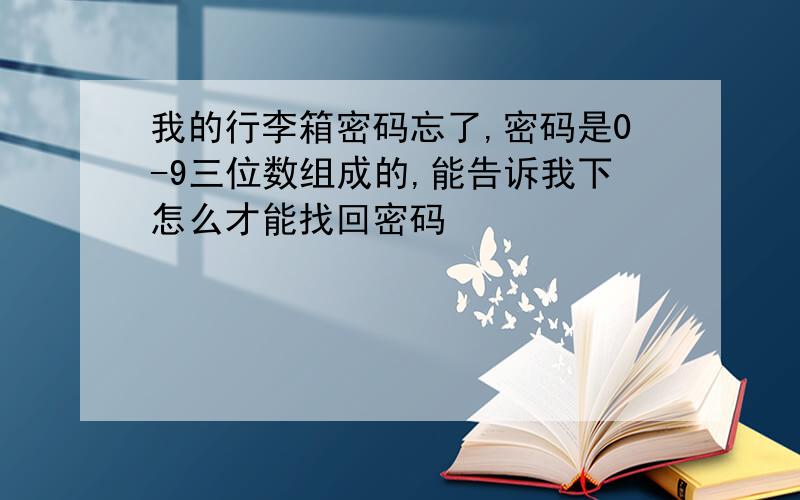 我的行李箱密码忘了,密码是0-9三位数组成的,能告诉我下怎么才能找回密码