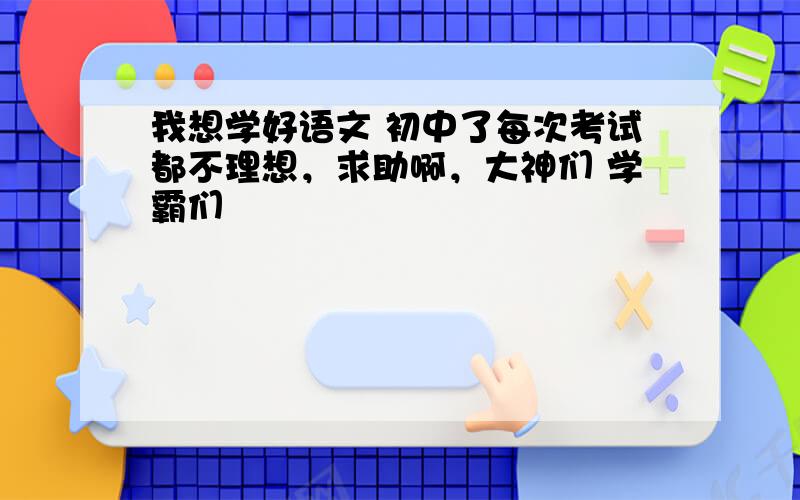 我想学好语文 初中了每次考试都不理想，求助啊，大神们 学霸们