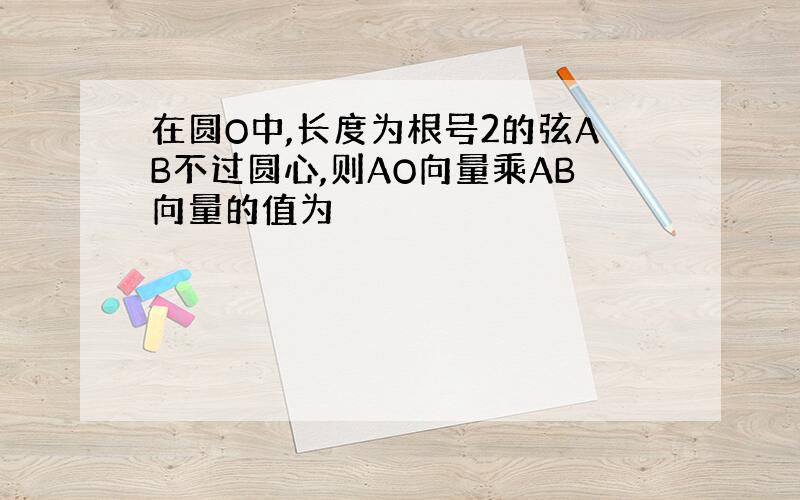 在圆O中,长度为根号2的弦AB不过圆心,则AO向量乘AB向量的值为