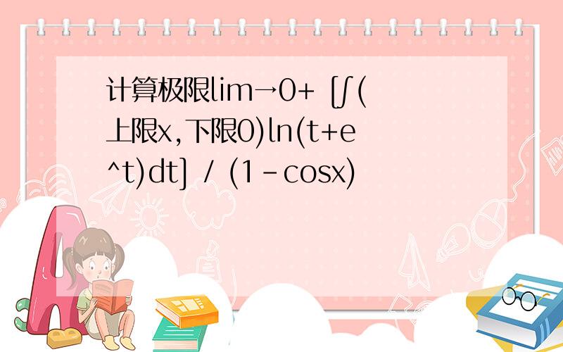 计算极限lim→0+ [∫(上限x,下限0)ln(t+e^t)dt] / (1-cosx)