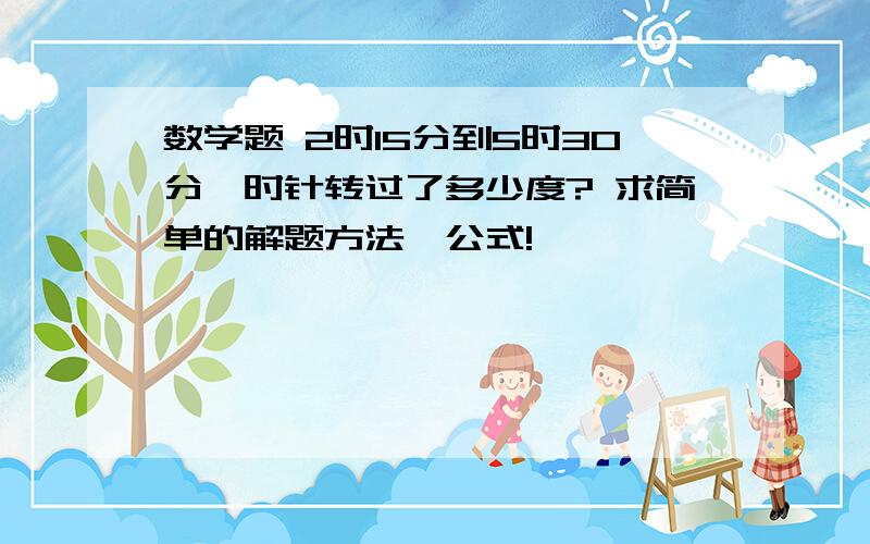 数学题 2时15分到5时30分,时针转过了多少度? 求简单的解题方法,公式!