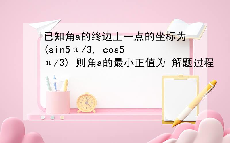 已知角a的终边上一点的坐标为(sin5π/3, cos5π/3) 则角a的最小正值为 解题过程