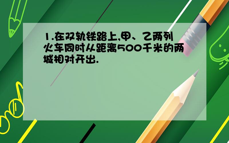 1.在双轨铁路上,甲、乙两列火车同时从距离500千米的两城相对开出.