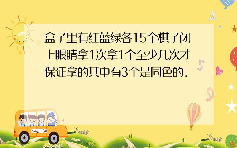 盒子里有红蓝绿各15个棋子闭上眼睛拿1次拿1个至少几次才保证拿的其中有3个是同色的.