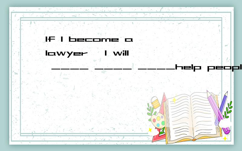 If I become a lawyer ,I will ____ ____ ____help people