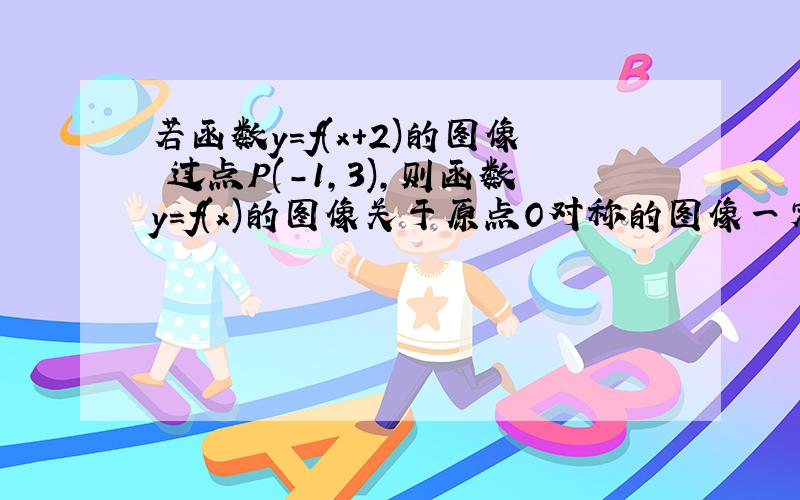 若函数y=f(x+2)的图像 过点P(-1,3),则函数y=f(x)的图像关于原点O对称的图像一定过点（ ,）