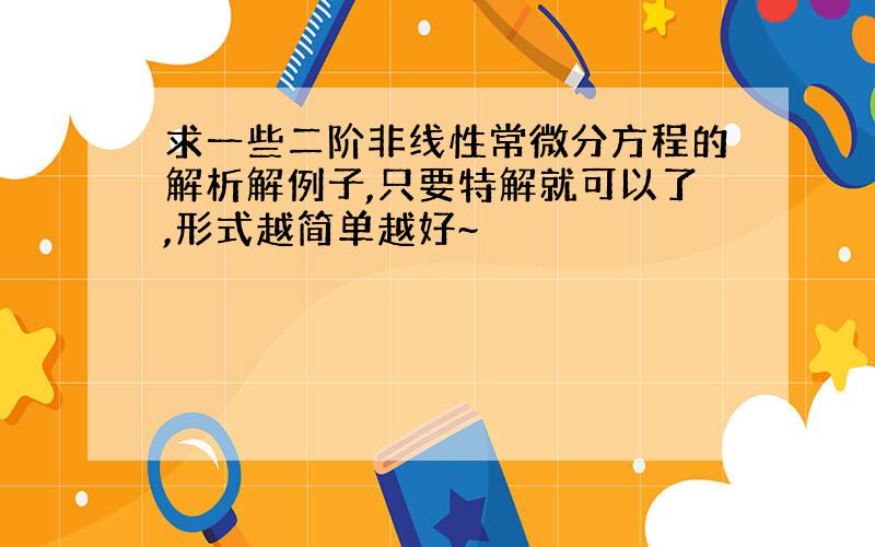 求一些二阶非线性常微分方程的解析解例子,只要特解就可以了,形式越简单越好~