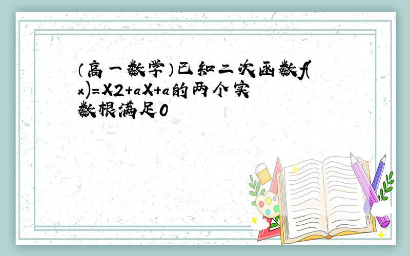 （高一数学）已知二次函数f(x)=X2+aX+a的两个实数根满足0