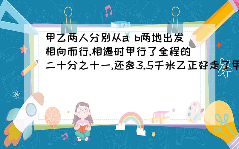 甲乙两人分别从a b两地出发相向而行,相遇时甲行了全程的二十分之十一,还多3.5千米乙正好走了甲所行路程的二分之一相遇时