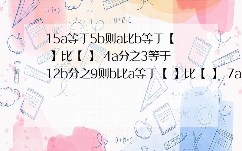 15a等于5b则a比b等于【 】比【 】 4a分之3等于12b分之9则b比a等于【 】比【 】 7a分之3等于ab分之3