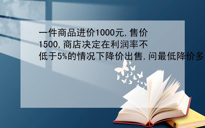 一件商品进价1000元,售价1500,商店决定在利润率不低于5%的情况下降价出售,问最低降价多少?