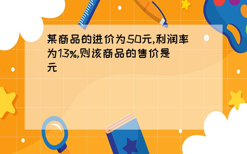 某商品的进价为50元,利润率为13%,则该商品的售价是 元