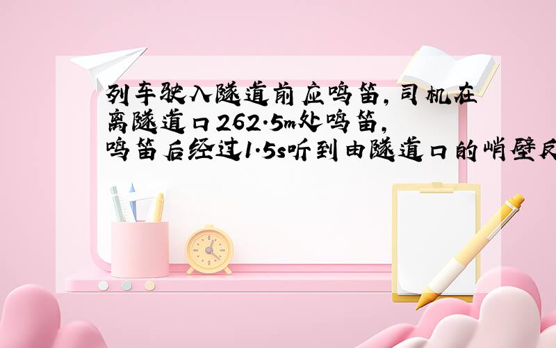 列车驶入隧道前应鸣笛，司机在离隧道口262.5m处鸣笛，鸣笛后经过1.5s听到由隧道口的峭壁反射回来的声音，求列车行驶的