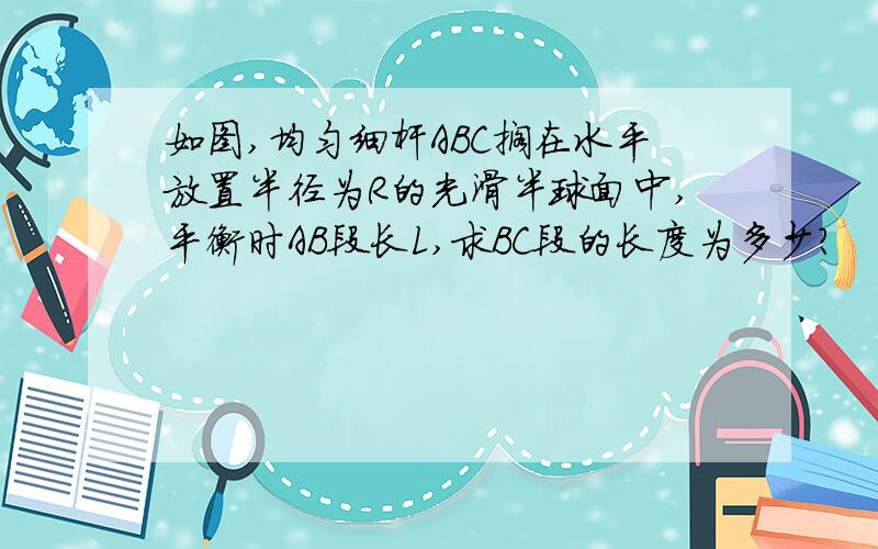 如图,均匀细杆ABC搁在水平放置半径为R的光滑半球面中,平衡时AB段长L,求BC段的长度为多少?