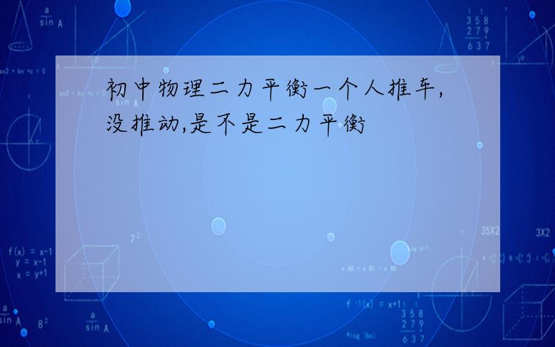 初中物理二力平衡一个人推车,没推动,是不是二力平衡