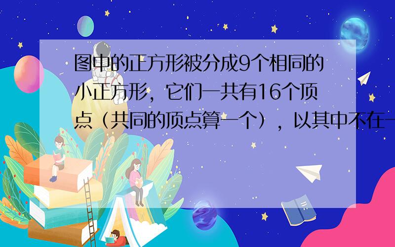 图中的正方形被分成9个相同的小正方形，它们一共有16个顶点（共同的顶点算一个），以其中不在一条直线上的3个点为顶点，可以