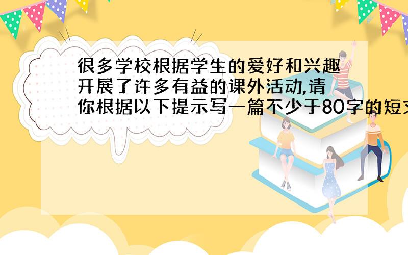 很多学校根据学生的爱好和兴趣开展了许多有益的课外活动,请你根据以下提示写一篇不少于80字的短文.有赏