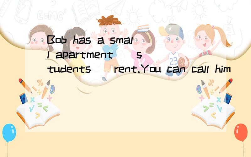 Bob has a small apartment__students__rent.You can call him__