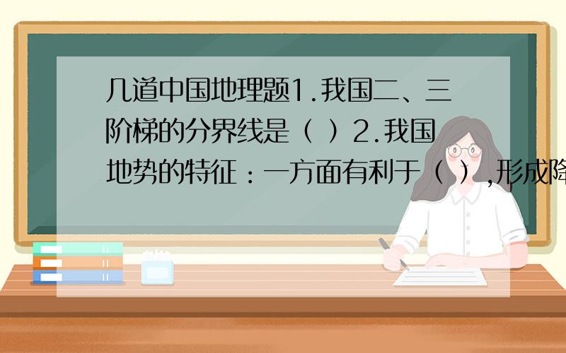 几道中国地理题1.我国二、三阶梯的分界线是（ ）2.我国地势的特征：一方面有利于（ ）,形成降雨；另一方面又使我国江河滚