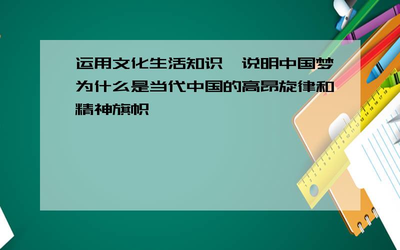 运用文化生活知识,说明中国梦为什么是当代中国的高昂旋律和精神旗帜