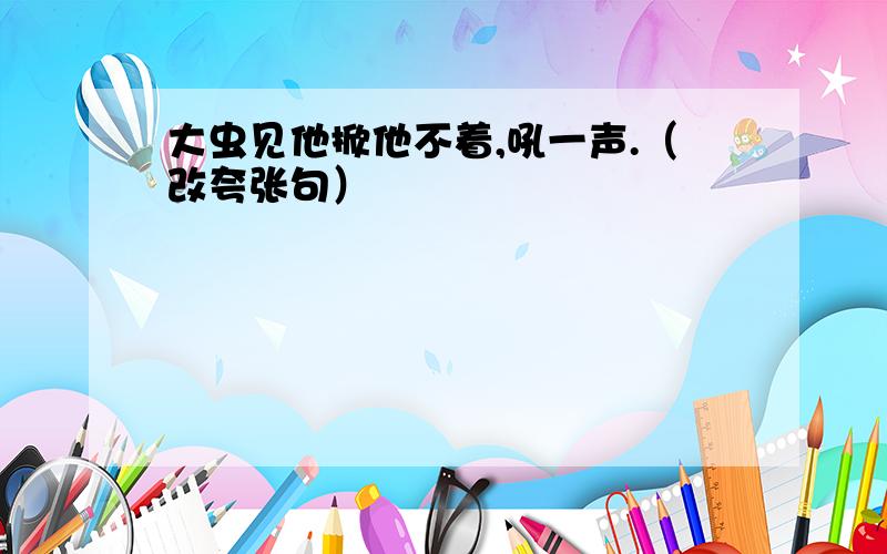 大虫见他掀他不着,吼一声.（改夸张句）