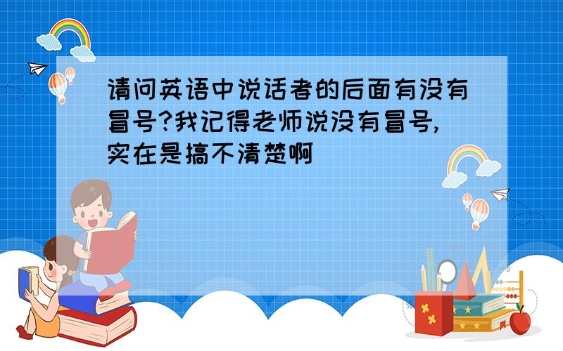 请问英语中说话者的后面有没有冒号?我记得老师说没有冒号,实在是搞不清楚啊