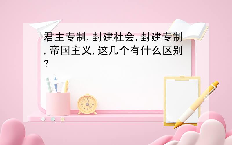 君主专制,封建社会,封建专制,帝国主义,这几个有什么区别?