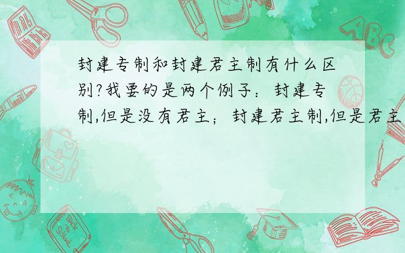 封建专制和封建君主制有什么区别?我要的是两个例子：封建专制,但是没有君主；封建君主制,但是君主权力受到有效制约,即不专制