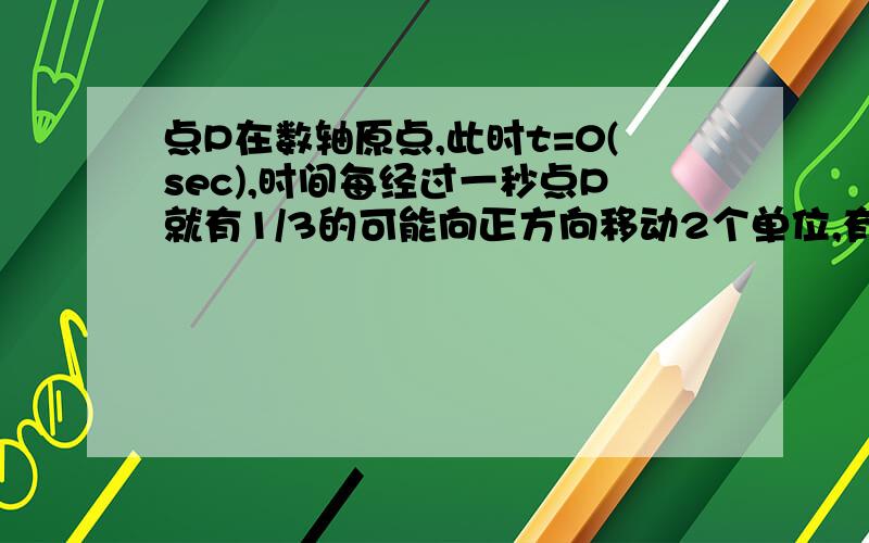 点P在数轴原点,此时t=0(sec),时间每经过一秒点P就有1/3的可能向正方向移动2个单位,有2/3的可能向负方向移动