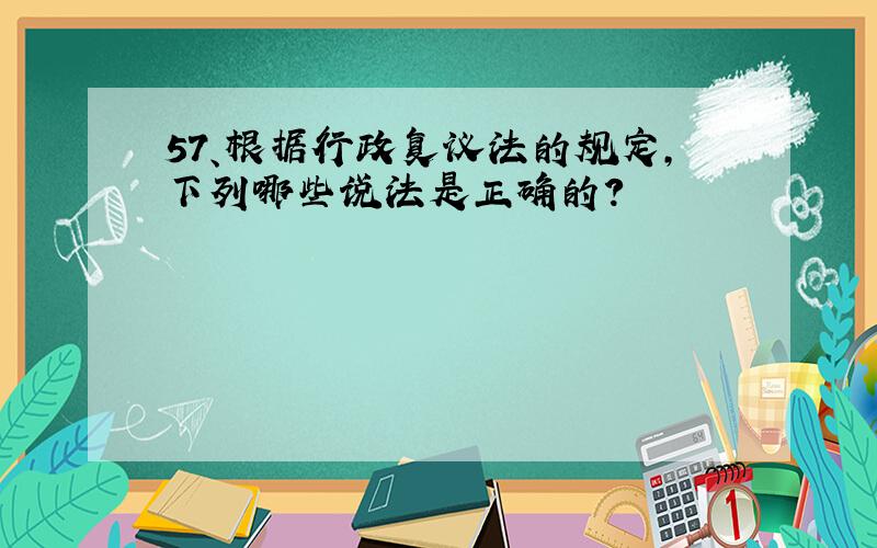 57、根据行政复议法的规定,下列哪些说法是正确的?