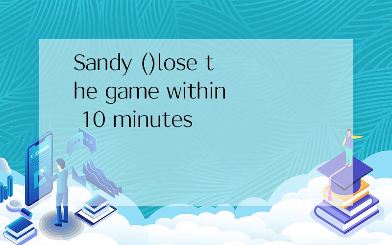 Sandy ()lose the game within 10 minutes