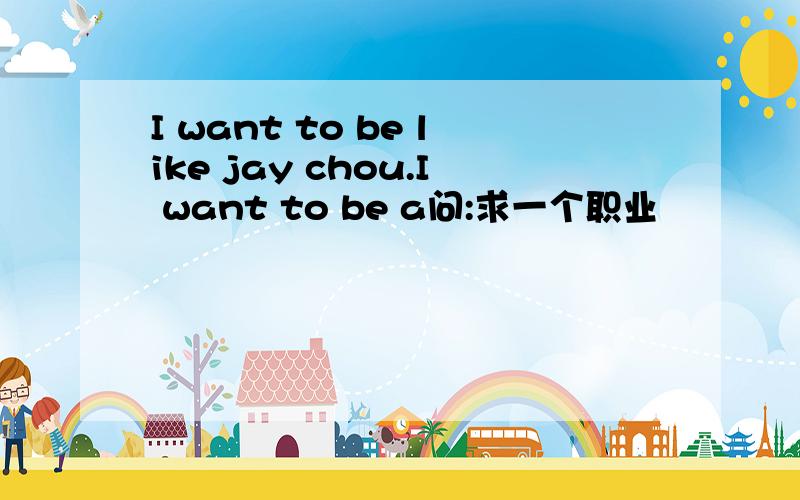 I want to be like jay chou.I want to be a问:求一个职业