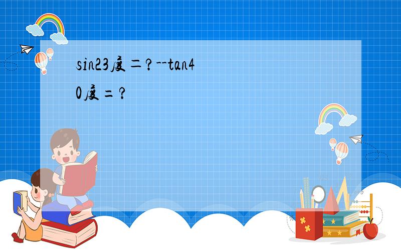 sin23度＝?--tan40度=?