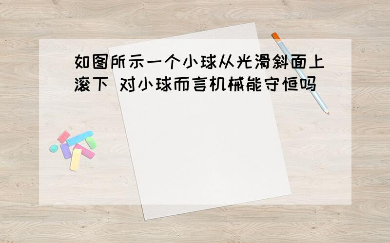 如图所示一个小球从光滑斜面上滚下 对小球而言机械能守恒吗