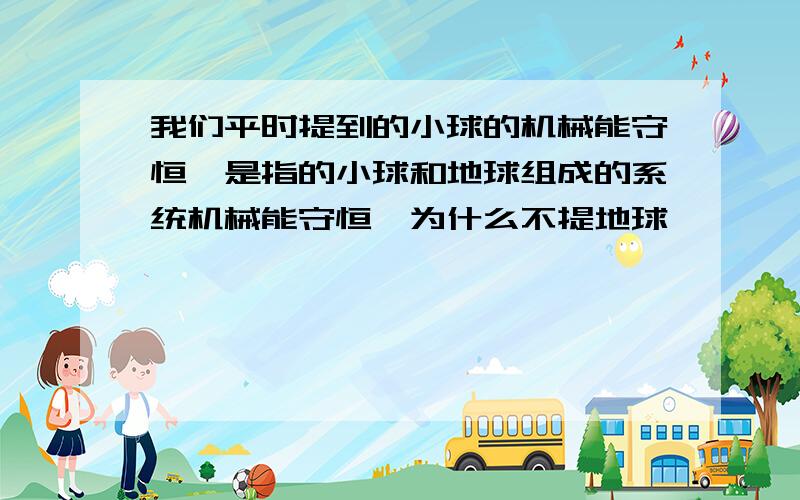 我们平时提到的小球的机械能守恒,是指的小球和地球组成的系统机械能守恒,为什么不提地球