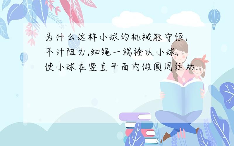 为什么这样小球的机械能守恒：不计阻力,细绳一端栓以小球,使小球在竖直平面内做圆周运动.