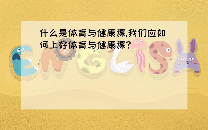 什么是体育与健康课,我们应如何上好体育与健康课?