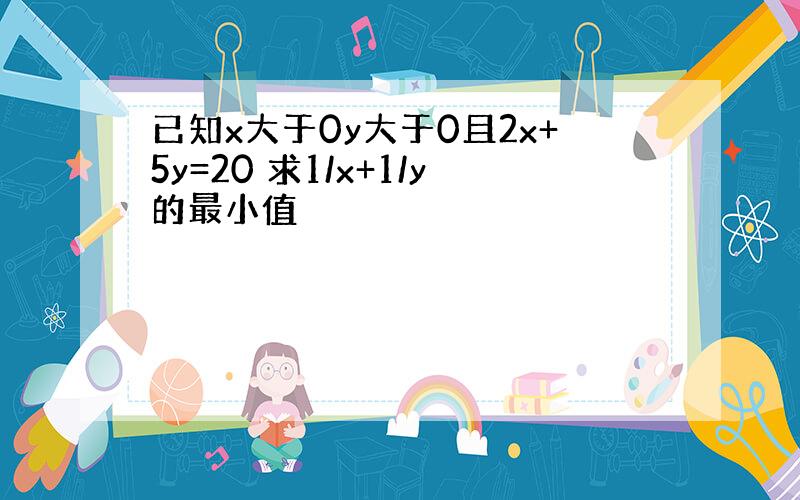 已知x大于0y大于0且2x+5y=20 求1/x+1/y的最小值