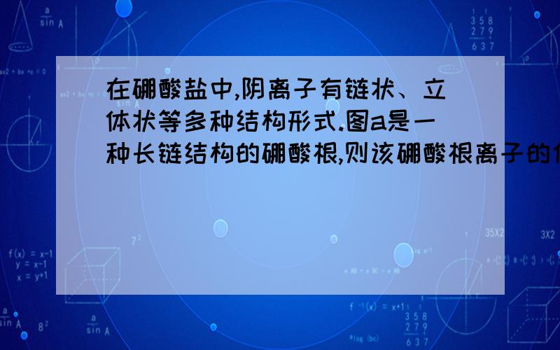 在硼酸盐中,阴离子有链状、立体状等多种结构形式.图a是一种长链结构的硼酸根,则该硼酸根离子的化学符号为______.答案