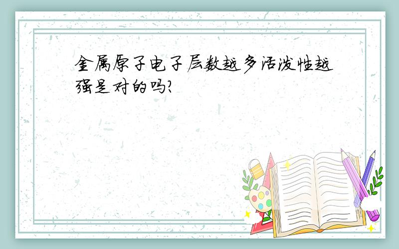 金属原子电子层数越多活泼性越强是对的吗?