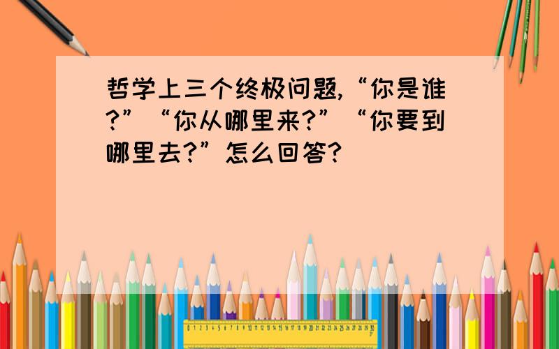 哲学上三个终极问题,“你是谁?”“你从哪里来?”“你要到哪里去?”怎么回答?