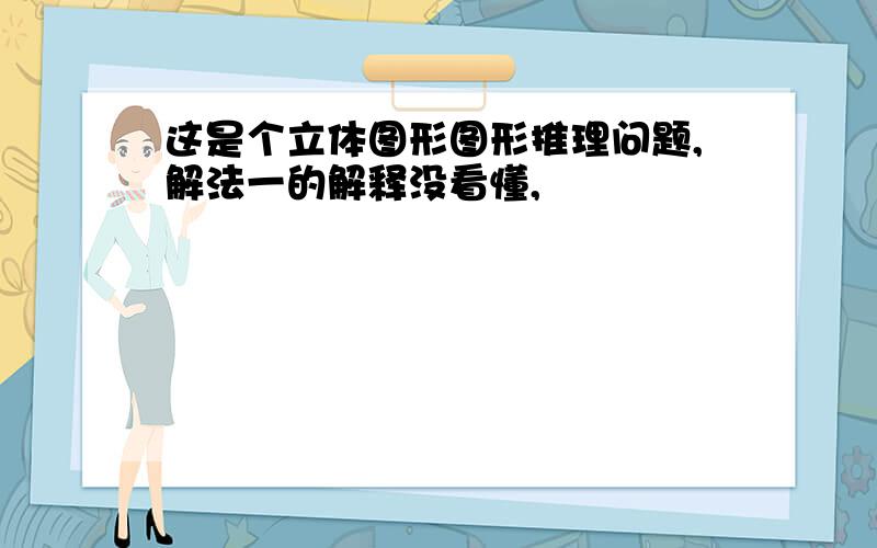 这是个立体图形图形推理问题,解法一的解释没看懂,