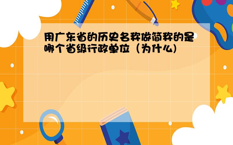 用广东省的历史名称做简称的是哪个省级行政单位（为什么)