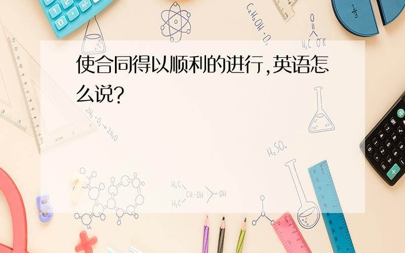 使合同得以顺利的进行,英语怎么说?